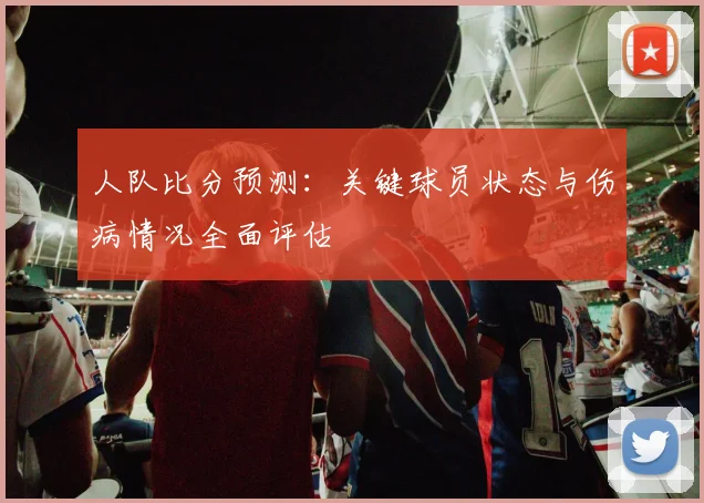 人队比分预测：关键球员状态与伤病情况全面评估