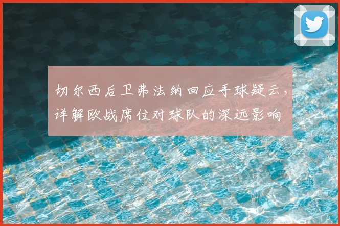 切尔西后卫弗法纳回应手球疑云,详解欧战席位对球队的深远影响