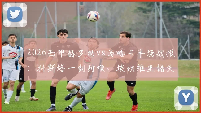 2026西甲赫罗纳vs马略卡半场战报：科斯塔一剑封喉，埃切维里错失良机，赫罗纳主场0-1暂时落后