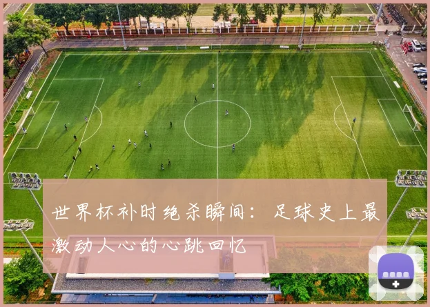 世界杯补时绝杀瞬间：足球史上最激动人心的心跳回忆