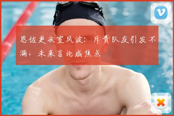 恩佐更衣室风波:斥责队友引发不满,未来言论成焦点