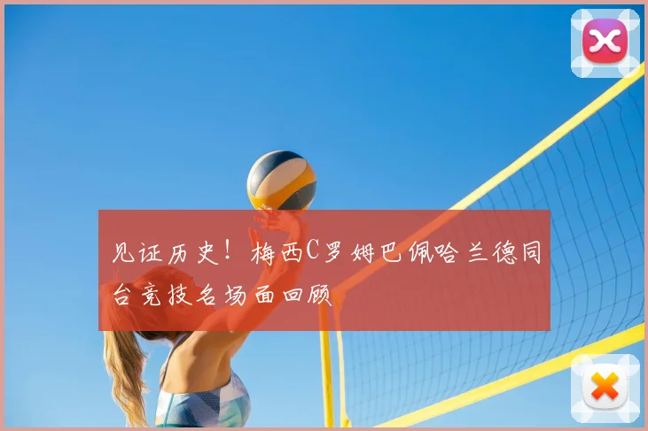 见证历史!梅西C罗姆巴佩哈兰德同台竞技名场面回顾