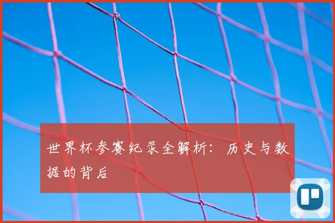 世界杯参赛纪录全解析:历史与数据的背后