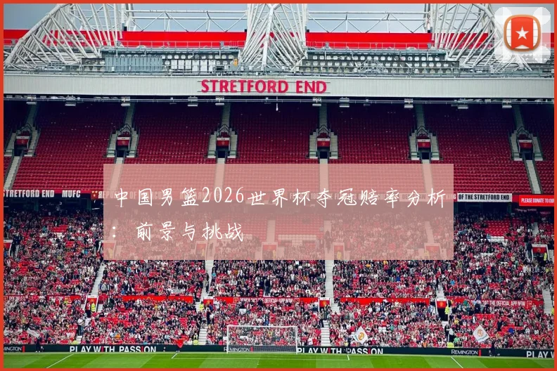 中国男篮2026世界杯夺冠赔率分析:前景与挑战