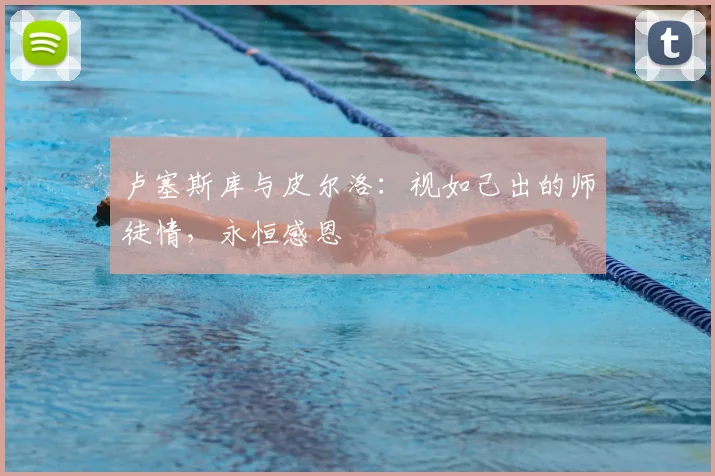 卢塞斯库与皮尔洛:视如己出的师徒情,永恒感恩