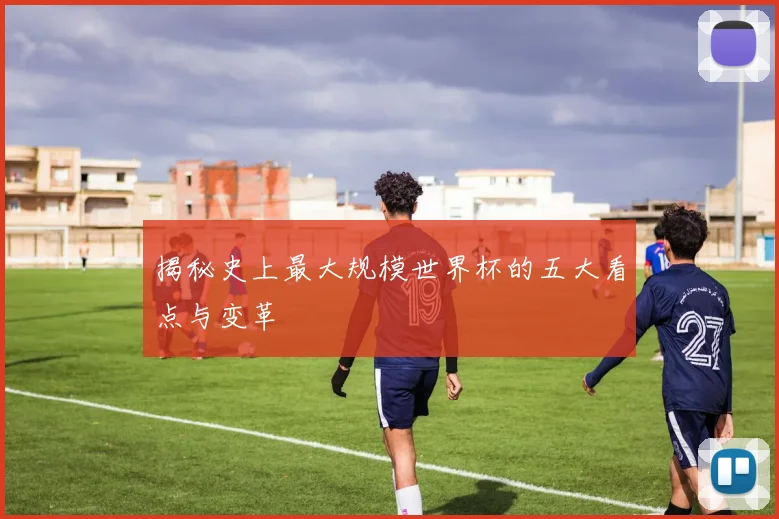 揭秘史上最大规模世界杯的五大看点与变革