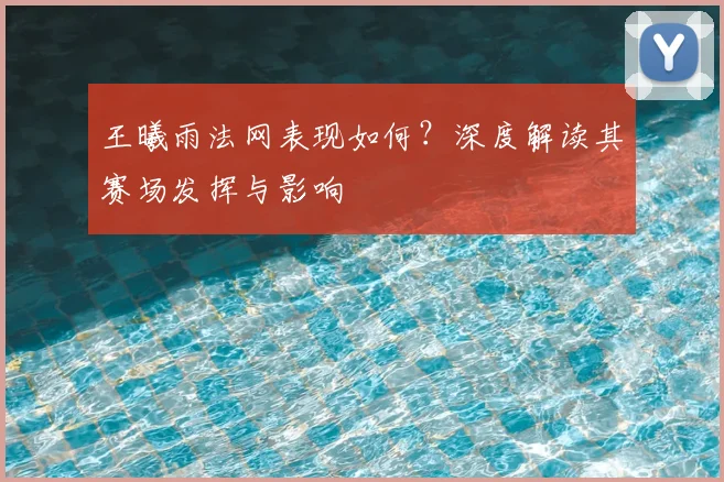 王曦雨法网表现如何？深度解读其赛场发挥与影响
