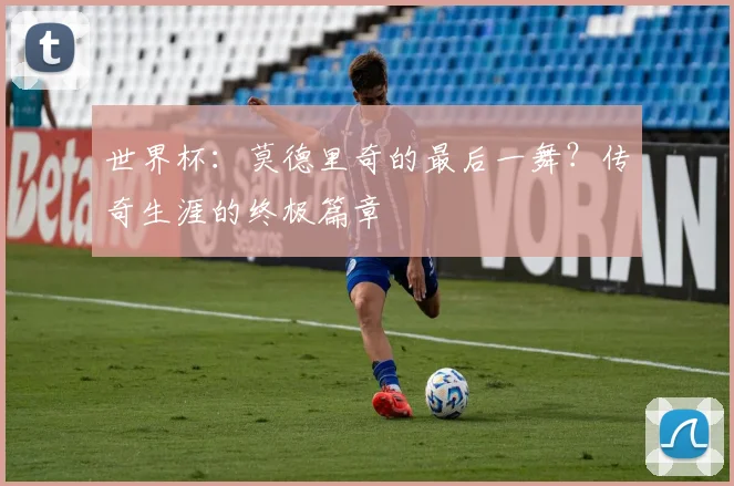 世界杯:莫德里奇的最后一舞?传奇生涯的终极篇章