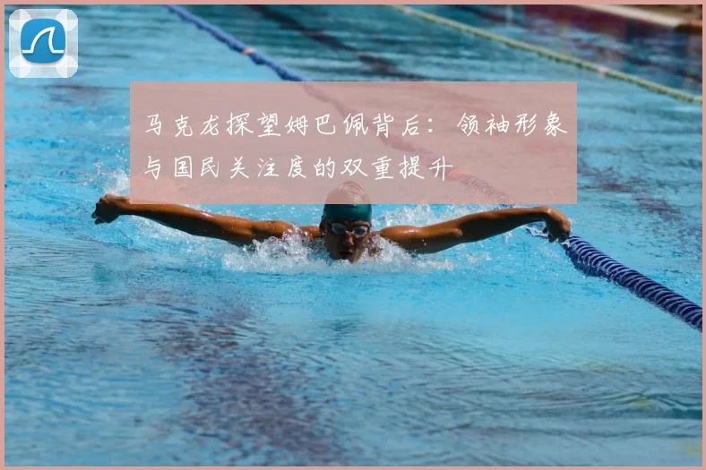马克龙探望姆巴佩背后:领袖形象与国民关注度的双重提升