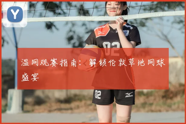 温网观赛指南:解锁伦敦草地网球盛宴