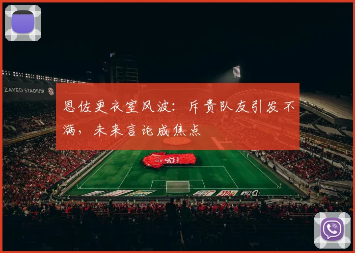 恩佐更衣室风波：斥责队友引发不满，未来言论成焦点