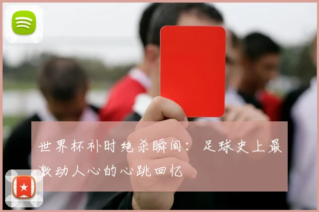 世界杯补时绝杀瞬间:足球史上最激动人心的心跳回忆