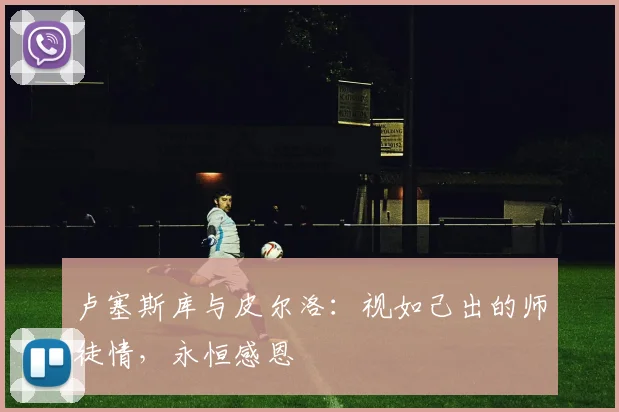 卢塞斯库与皮尔洛:视如己出的师徒情,永恒感恩